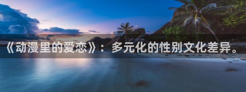 新风车动漫最新版：《动漫里的爱恋》：多元化的性别文化差异。