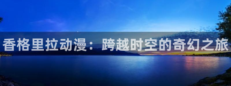 黑兽风车动漫：香格里拉动漫：跨越时空的奇幻之旅