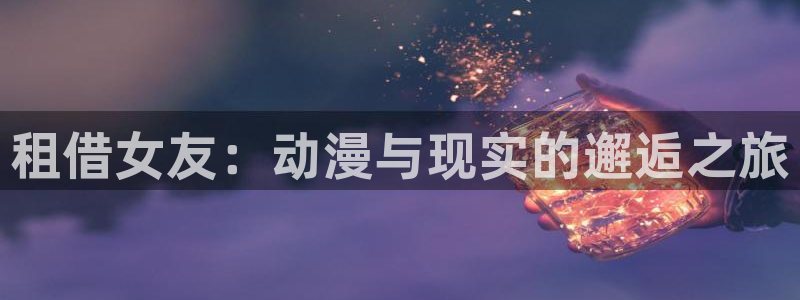 风车动漫dm190：租借女友：动漫与现实的邂逅之旅