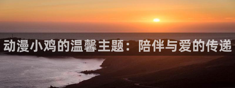 姐汁风车动漫：动漫小鸡的温馨主题：陪伴与爱的传递