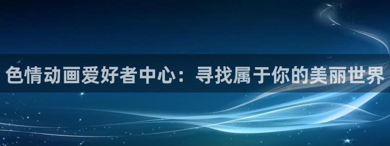 风车动漫dm530p：色情动画爱好者中心：寻找属于你的美丽世界