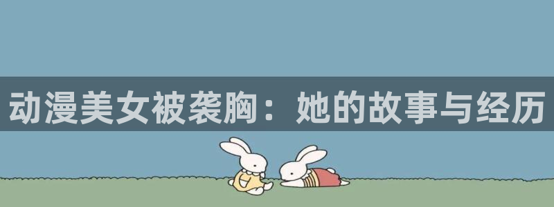 父爱如山风车动漫：动漫美女被袭胸：她的故事与经历